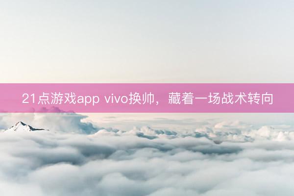 21点游戏app vivo换帅,藏着一场战术转向