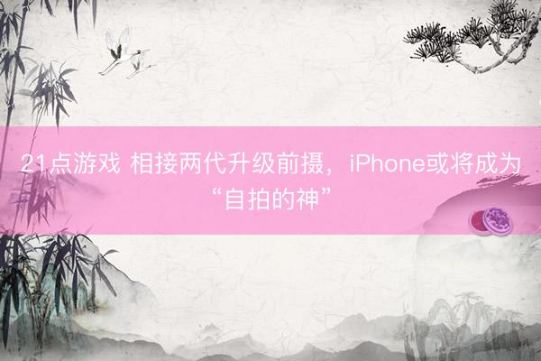 21点游戏 相接两代升级前摄，iPhone或将成为“自拍的神”