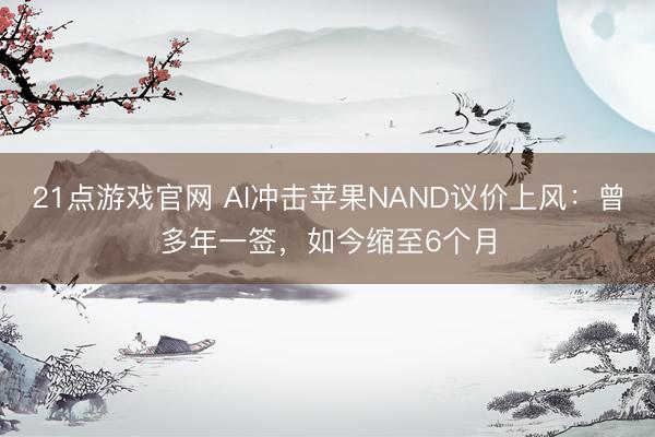 21点游戏官网 AI冲击苹果NAND议价上风：曾多年一签，如今缩至6个月