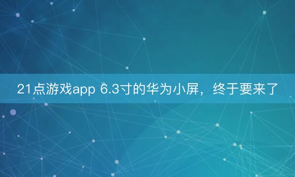 21点游戏app 6.3寸的华为小屏，终于要来了