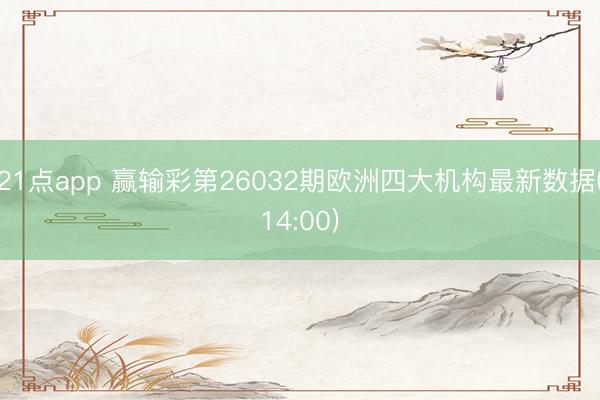 21点app 赢输彩第26032期欧洲四大机构最新数据(14:00)