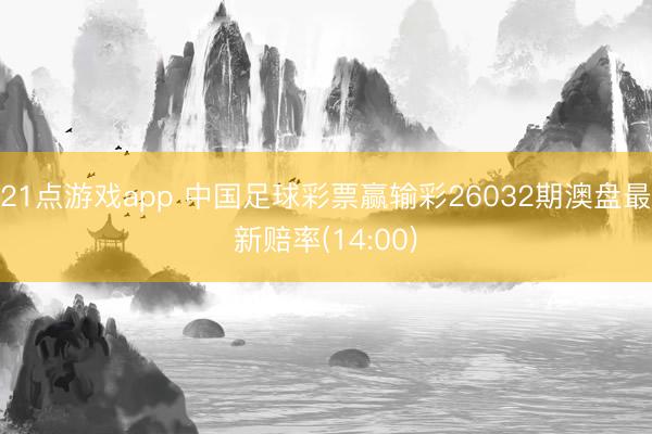 21点游戏app 中国足球彩票赢输彩26032期澳盘最新赔率(14:00)