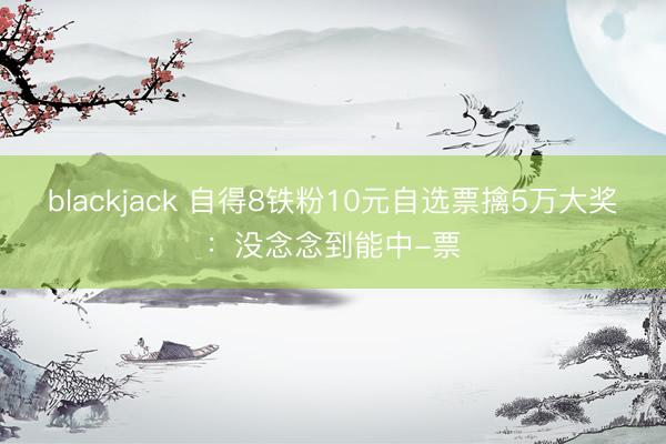 blackjack 自得8铁粉10元自选票擒5万大奖：没念念到能中-票