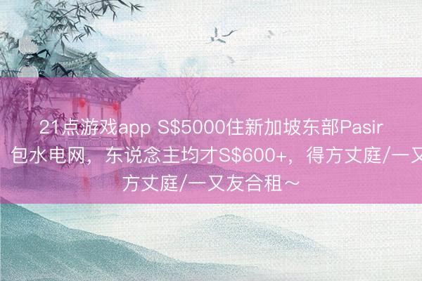 21点游戏app S$5000住新加坡东部Pasir Ris整套!包水电网,东说念主均才S$600+,得方丈庭/一又友合租~