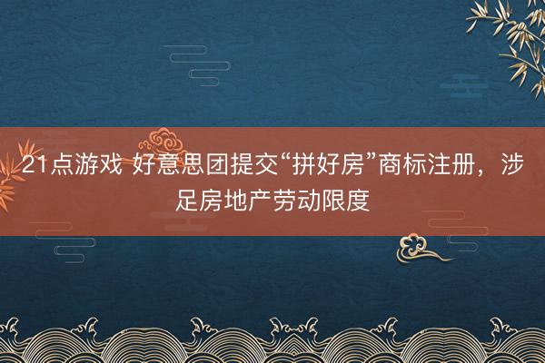 21点游戏 好意思团提交“拼好房”商标注册,涉足房地产劳动限度