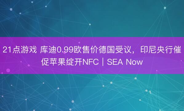 21点游戏 库迪0.99欧售价德国受议,印尼央行催促苹果绽开NFC|SEA Now