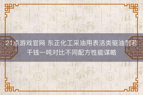 21点游戏官网 东正化工采油用表活类驱油剂若干钱一吨对比不同配方性能谋略