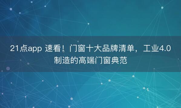 21点app 速看!门窗十大品牌清单,工业4.0制造的高端门窗典范