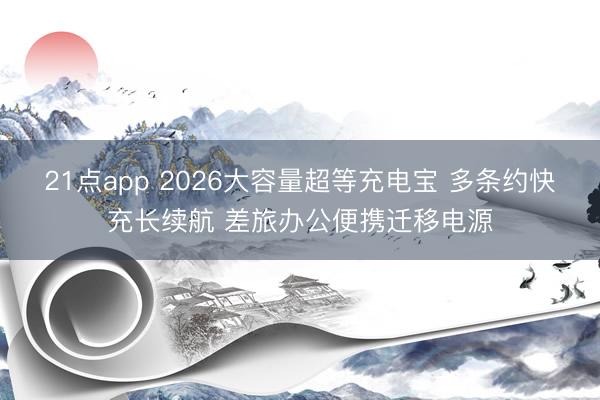 21点app 2026大容量超等充电宝 多条约快充长续航 差旅办公便携迁移电源