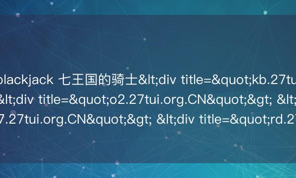 blackjack 七王国的骑士<div title="kb.27tui.org.CN"> <div title="o2.27tui.org.CN"> <div title="p7.27tui.org.CN"> <div title="rd.27tui.org.CN" /></div></div