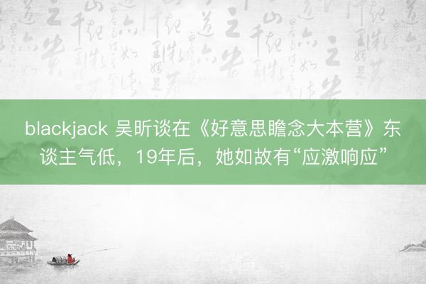 blackjack 吴昕谈在《好意思瞻念大本营》东谈主气低,19年后,她如故有“应激响应”