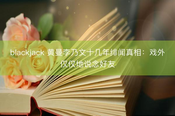 blackjack 黄曼李乃文十几年绯闻真相：戏外仅仅地说念好友