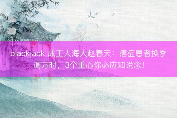 blackjack 成王人海大赵春天：癌症患者换季调方时，3个重心你必应知说念！