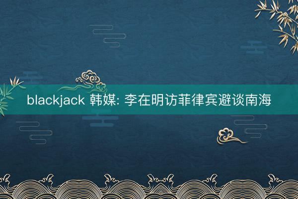 blackjack 韩媒: 李在明访菲律宾避谈南海