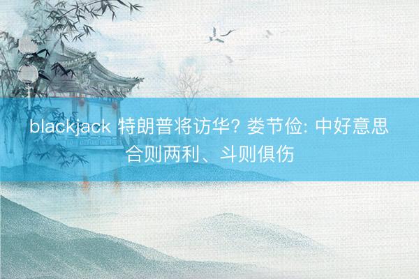 blackjack 特朗普将访华? 娄节俭: 中好意思合则两利、斗则俱伤