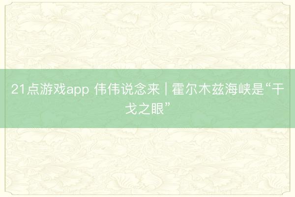 21点游戏app 伟伟说念来 | 霍尔木兹海峡是“干戈之眼”