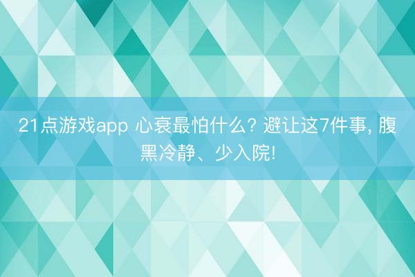 21点游戏app 心衰最怕什么? 避让这7件事， 腹黑冷静、少入院!