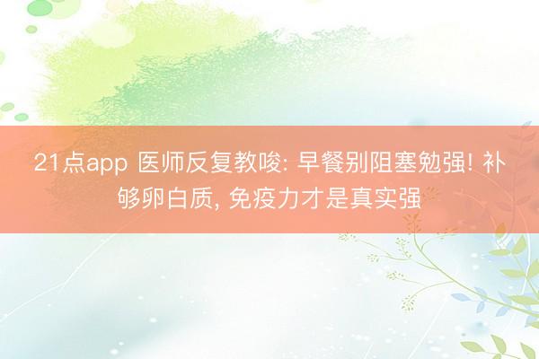 21点app 医师反复教唆: 早餐别阻塞勉强! 补够卵白质， 免疫力才是真实强