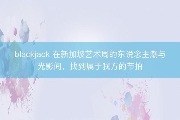 blackjack 在新加坡艺术周的东说念主潮与光影间，找到属于我方的节拍
