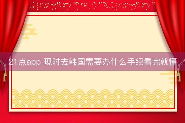 21点app 现时去韩国需要办什么手续看完就懂
