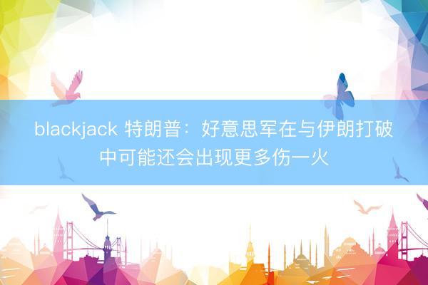 blackjack 特朗普:好意思军在与伊朗打破中可能还会出现更多伤一火