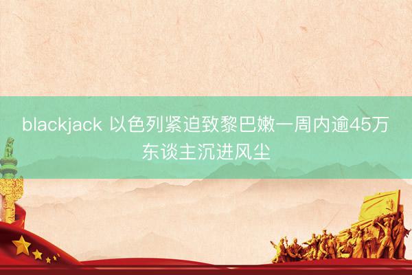 blackjack 以色列紧迫致黎巴嫩一周内逾45万东谈主沉进风尘