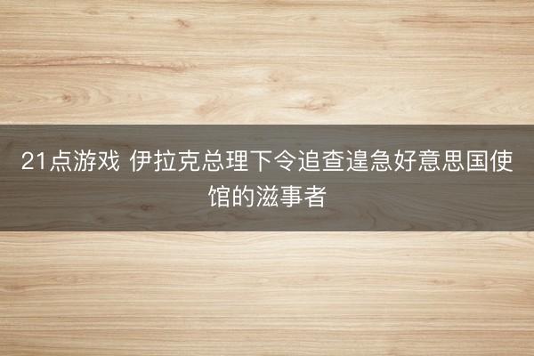 21点游戏 伊拉克总理下令追查遑急好意思国使馆的滋事者