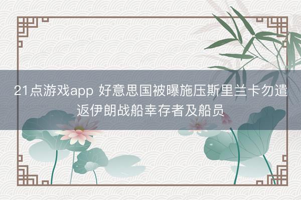 21点游戏app 好意思国被曝施压斯里兰卡勿遣返伊朗战船幸存者及船员