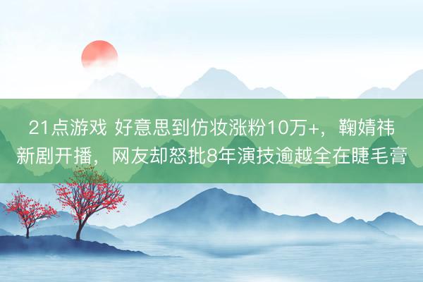 21点游戏 好意思到仿妆涨粉10万+，鞠婧祎新剧开播，网友却怒批8年演技逾越全在睫毛膏