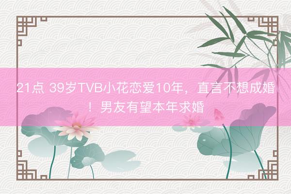 21点 39岁TVB小花恋爱10年，直言不想成婚！男友有望本年求婚