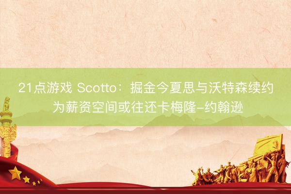 21点游戏 Scotto：掘金今夏思与沃特森续约 为薪资空间或往还卡梅隆-约翰逊