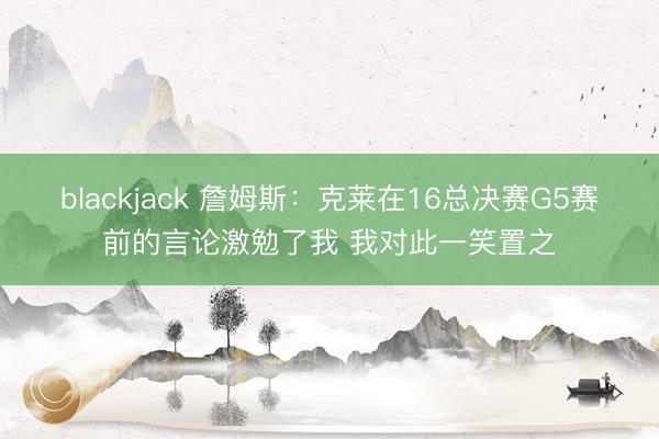 blackjack 詹姆斯：克莱在16总决赛G5赛前的言论激勉了我 我对此一笑置之