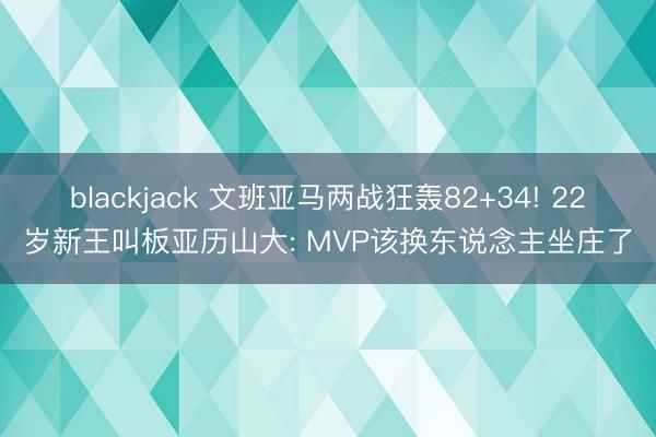 blackjack 文班亚马两战狂轰82+34! 22岁新王叫板亚历山大: MVP该换东说念主坐庄了