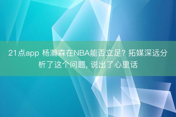 21点app 杨瀚森在NBA能否立足? 拓媒深远分析了这个问题, 说出了心里话