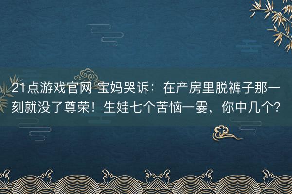21点游戏官网 宝妈哭诉：在产房里脱裤子那一刻就没了尊荣！生娃七个苦恼一霎，你中几个？