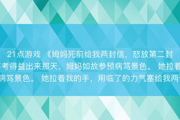 21点游戏 《姆妈死前给我两封信,怒放第二封时,我傻眼了》江穗 高考得益出来那天,姆妈如故参预病笃景色。 她拉着我的手,用临了的力气塞给我两个信封。