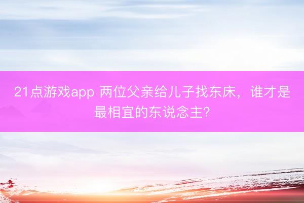 21点游戏app 两位父亲给儿子找东床，谁才是最相宜的东说念主？