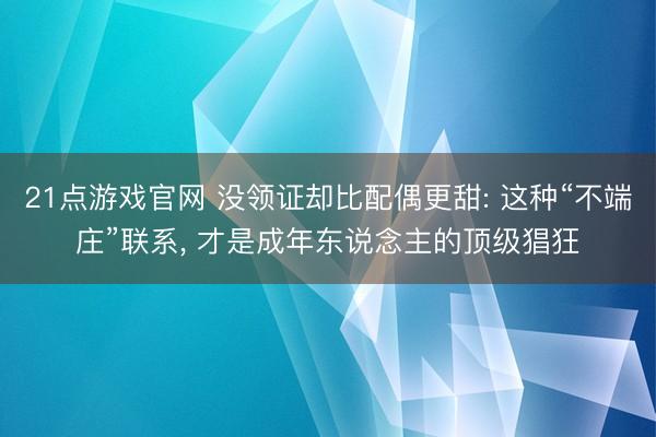 21点游戏官网 没领证却比配偶更甜: 这种“不端庄”联系, 才是成年东说念主的顶级猖狂