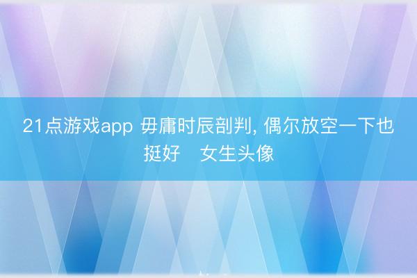 21点游戏app 毋庸时辰剖判，<a href=