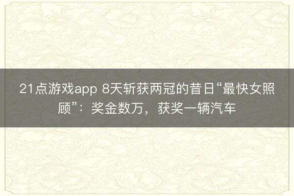 21点游戏app 8天斩获两冠的昔日“最快女照顾”：奖金数万，获奖一辆汽车