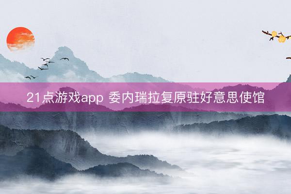 21点游戏app 委内瑞拉复原驻好意思使馆