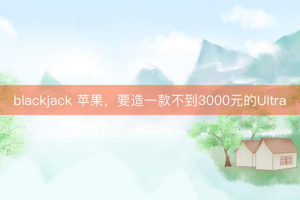 blackjack 苹果,要造一款不到3000元的Ultra