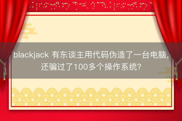 blackjack 有东谈主用代码伪造了一台电脑，还骗过了100多个操作系统？
