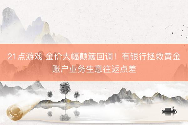 21点游戏 金价大幅颠簸回调！有银行拯救黄金账户业务生意往返点差