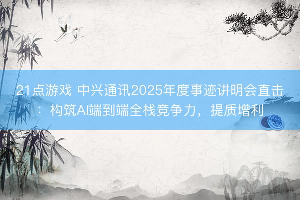 21点游戏 中兴通讯2025年度事迹讲明会直击：构筑AI端到端全栈竞争力，提质增利