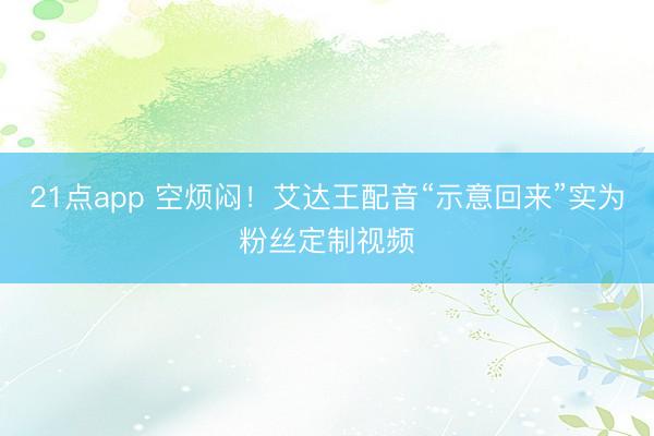 21点app 空烦闷!艾达王配音“示意回来”实为粉丝定制视频