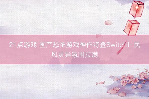21点游戏 国产恐怖游戏神作将登Switch！民风灵异氛围拉满