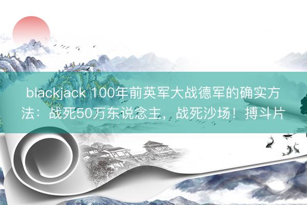 blackjack 100年前英军大战德军的确实方法:战死50万东说念主,战死沙场!搏斗片