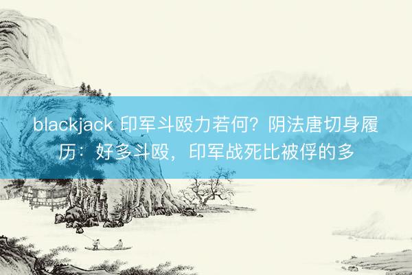 blackjack 印军斗殴力若何?阴法唐切身履历:好多斗殴,印军战死比被俘的多