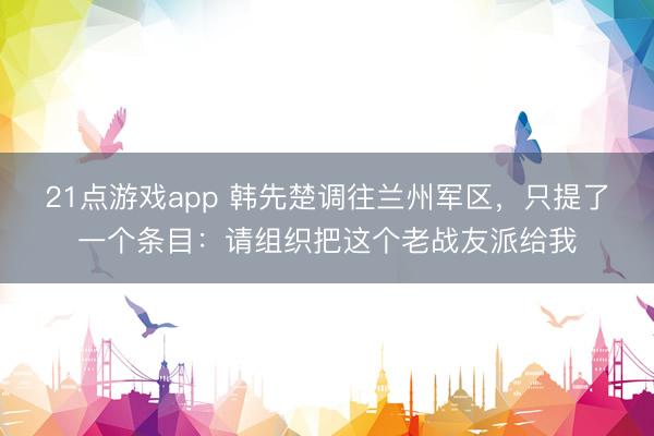 21点游戏app 韩先楚调往兰州军区，只提了一个条目：请组织把这个老战友派给我